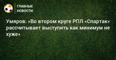 Умяров: «Во втором круге РПЛ «Спартак» рассчитывает выступить как минимум не хуже»