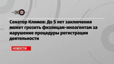 Сенатор Климов: До 5 лет заключения может грозить физлицам-иноагентам за нарушение процедуры регистрации деятельности