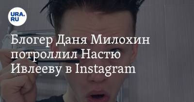 Блогер Даня Милохин потроллил Настю Ивлееву в Instagram. ФОТО