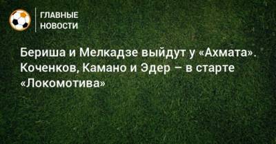 Бериша и Мелкадзе выйдут у «Ахмата». Коченков, Камано и Эдер – в старте «Локомотива»