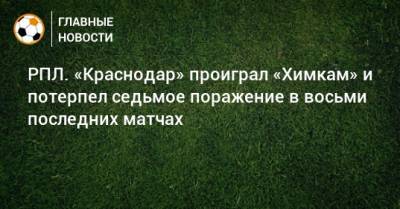 РПЛ. «Краснодар» проиграл «Химкам» и потерпел седьмое поражение в восьми последних матчах