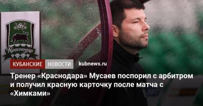 Тренер «Краснодара» Мусаев поспорил с арбитром и получил красную карточку после матча с «Химками»