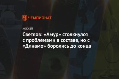 Светлов: «Амур» столкнулся с проблемами в составе, но с «Динамо» боролись до конца