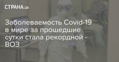 Заболеваемость Covid-19 в мире за прошедшие сутки стала рекордной - ВОЗ