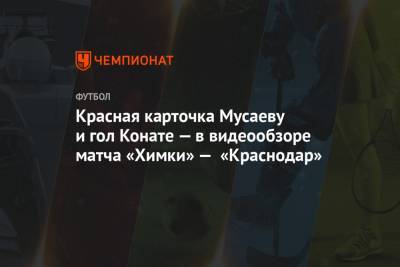 Красная карточка Мусаеву и гол Конате — в видеообзоре матча «Химки» — «Краснодар»