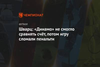 Шварц: «Динамо» не смогло сравнять счёт, потом игру сломали пенальти