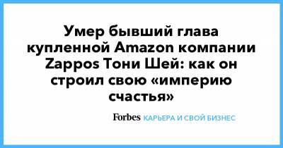 Умер бывший глава купленной Amazon компании Zappos Тони Шей: как он строил свою «империю счастья»