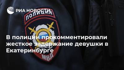 В полиции прокомментировали жесткое задержание девушки в Екатеринбурге