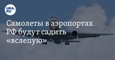 Самолеты в аэропортах РФ будут садить «вслепую». Новую схему движения не успевают отработать