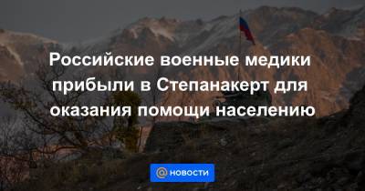 Российские военные медики прибыли в Степанакерт для оказания помощи населению