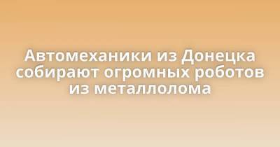 Автомеханики из Донецка собирают огромных роботов из металлолома