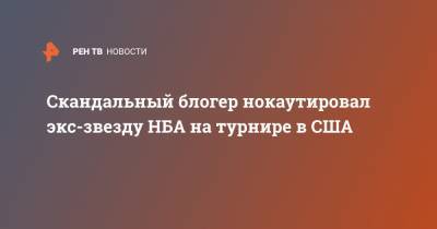 Скандальный блогер нокаутировал экс-звезду НБА на турнире в США