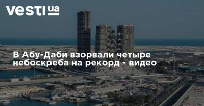 Заид Аль-Нахайян - В Абу-Даби взорвали четыре небоскреба на рекорд - видео - vesti.ua - Украина - Эмираты - Абу-Даби
