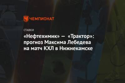 «Нефтехимик» — «Трактор»: прогноз Максима Лебедева на матч КХЛ в Нижнекамске