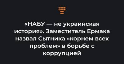 «НАБУ — не украинская история». Заместитель Ермака назвал Сытника «корнем всех проблем» в борьбе с коррупцией