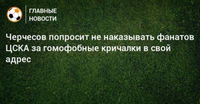 Черчесов попросит не наказывать фанатов ЦСКА за гомофобные кричалки в свой адрес