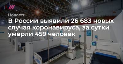 В России выявили 26 683 новых случая коронавируса, за сутки умерли 459 человек