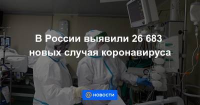 В России выявили 26 683 новых случая коронавируса