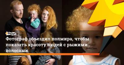 Фотограф объездил полмира, чтобы показать красоту людей с рыжими волосами
