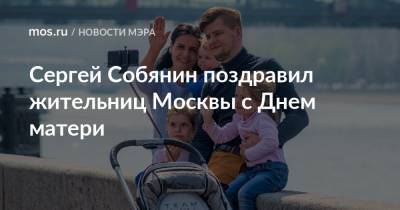 Сергей Собянин поздравил жительниц Москвы с Днем матери