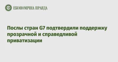 Послы стран G7 подтвердили поддержку прозрачной и справедливой приватизации - epravda.com.ua - Украина