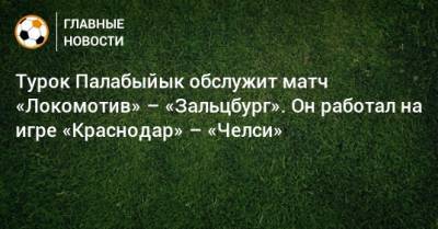 Турок Палабыйык обслужит матч «Локомотив» – «Зальцбург». Он работал на игре «Краснодар» – «Челси»