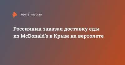 Россиянин заказал доставку еды из McDonald’s в Крым на вертолете