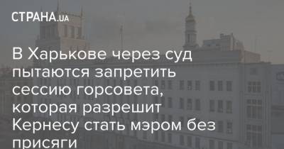 В Харькове через суд пытаются запретить сессию горсовета, которая разрешит Кернесу стать мэром без присяги