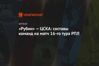 «Рубин» — ЦСКА: составы команд на матч 16-го тура РПЛ