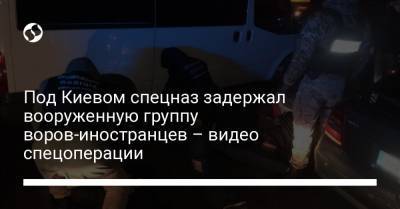 Под Киевом спецназ задержал вооруженную группу воров-иностранцев – видео спецоперации