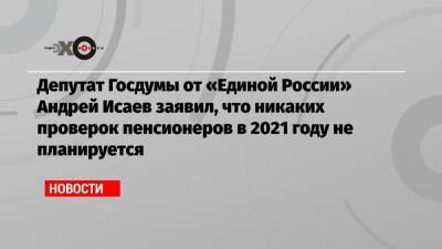 Депутат Госдумы от «Единой России» Андрей Исаев заявил, что никаких проверок пенсионеров в 2021 году не планируется