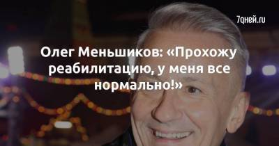 Олег Меньшиков: «Прохожу реабилитацию, у меня все нормально!»