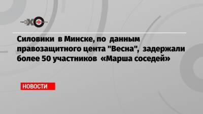 Силовики в Минске, по данным правозащитного цента «Весна», задержали более 50 участников «Марша соседей»