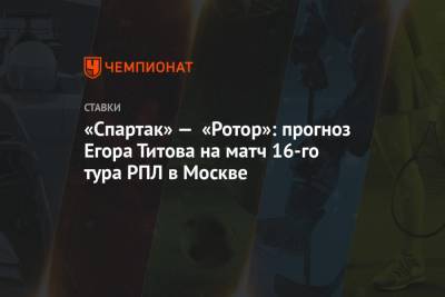 «Спартак» — «Ротор»: прогноз Егора Титова на матч 16-го тура РПЛ в Москве