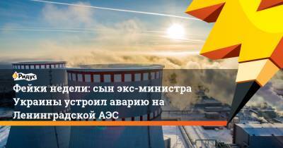 Фейки недели: сын экс-министра Украины устроил аварию на Ленинградской АЭС