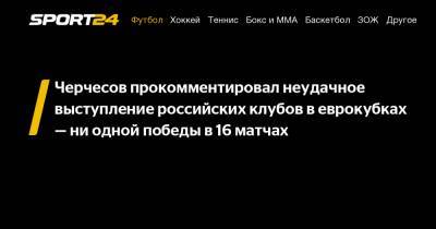 Черчесов прокомментировал неудачное выступление российских клубов в еврокубках - ни одной победы в 16 матчах