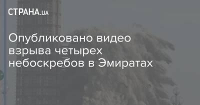 Опубликовано видео взрыва четырех небоскребов в Эмиратах - strana.ua - Киев - Эмираты - Стокгольм