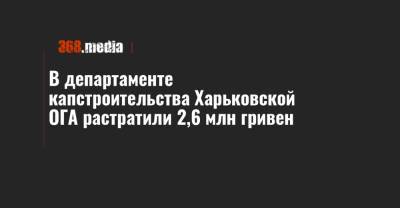 В департаменте капстроительства Харьковской ОГА растратили 2,6 млн гривен