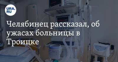 Челябинец рассказал, об ужасах больницы в Троицке. Койки для лечения COVID закончились