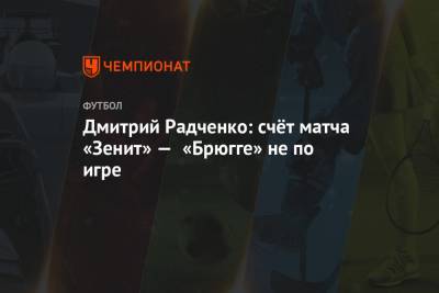 Дмитрий Радченко: счёт матча «Зенит» — «Брюгге» не по игре