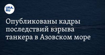 Опубликованы кадры последствий взрыва танкера в Азовском море. Видео