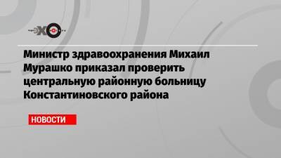 Министр здравоохранения Михаил Мурашко приказал проверить центральную районную больницу Константиновского района