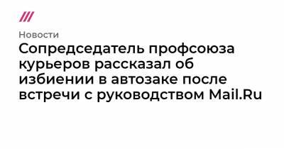 Сопредседатель профсоюза курьеров рассказал об избиении в автозаке после встречи с руководством Mail.Ru