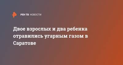 Юрий Юрин - Двое взрослых и два ребенка отравились угарным газом в Саратове - ren.tv - Саратов