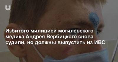 Избитого милицией могилевского медика Андрея Вербицкого снова судили, но должны выпустить из ИВС