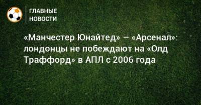 «Манчестер Юнайтед» – «Арсенал»: лондонцы не побеждают на «Олд Траффорд» в АПЛ с 2006 года