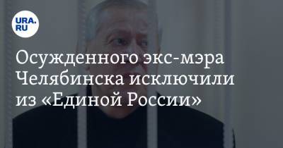Осужденного экс-мэра Челябинска исключили из «Единой России»
