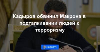 Кадыров обвинил Макрона в подталкивании людей к терроризму