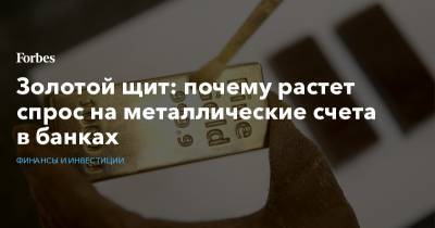 Золотой щит: почему растет спрос на металлические счета в банках - forbes.ru