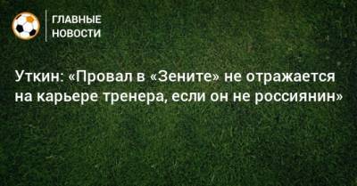 Уткин: «Провал в «Зените» не отражается на карьере тренера, если он не россиянин»